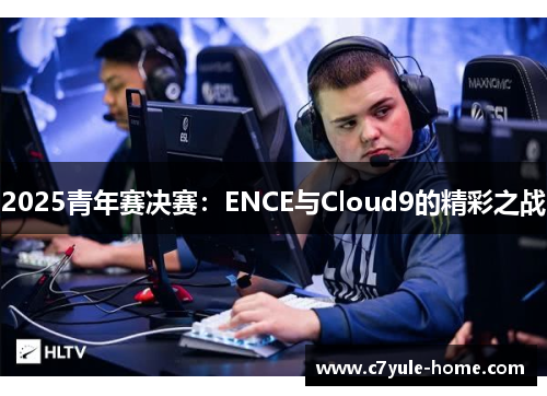 2025青年赛决赛：ENCE与Cloud9的精彩之战