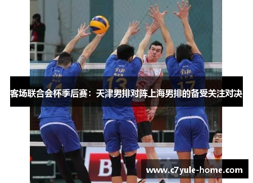 客场联合会杯季后赛：天津男排对阵上海男排的备受关注对决